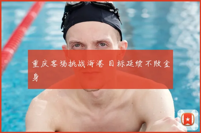 重庆客场挑战海港 目标延续不败金身