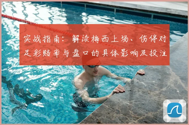 实战指南：解读梅西上场、伤停对足彩赔率与盘口的具体影响及投注技巧