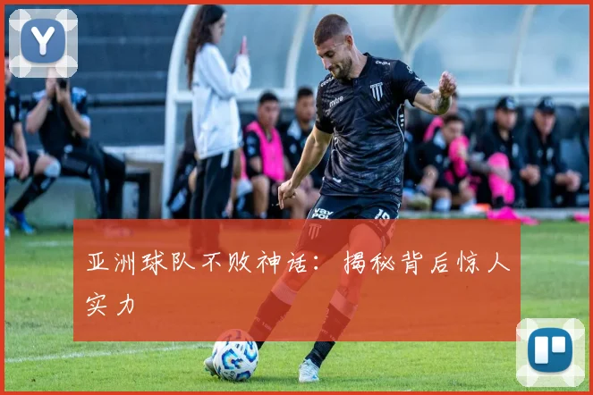 亚洲球队不败神话：揭秘背后惊人实力