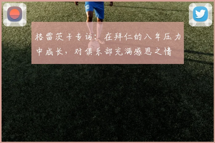格雷茨卡专访：在拜仁的八年压力中成长，对俱乐部充满感恩之情