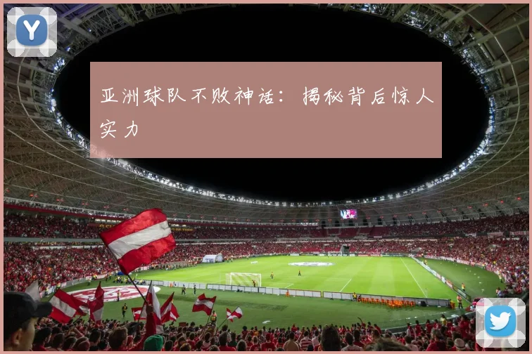 亚洲球队不败神话:揭秘背后惊人实力