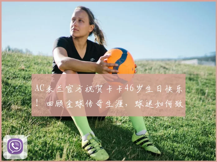 AC米兰官方祝贺卡卡46岁生日快乐!回顾金球传奇生涯,球迷如何致敬最优雅的22号