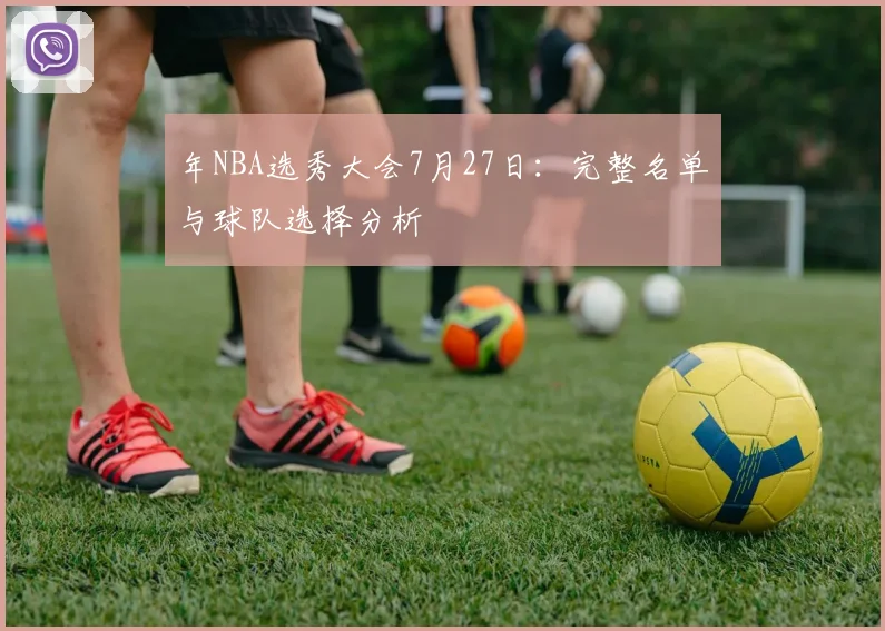 年NBA选秀大会7月27日:完整名单与球队选择分析