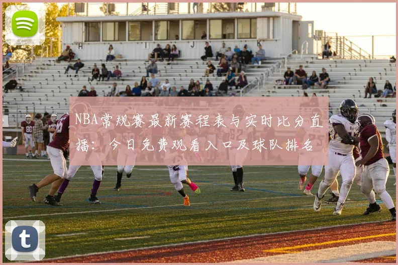 NBA常规赛最新赛程表与实时比分直播：今日免费观看入口及球队排名解析