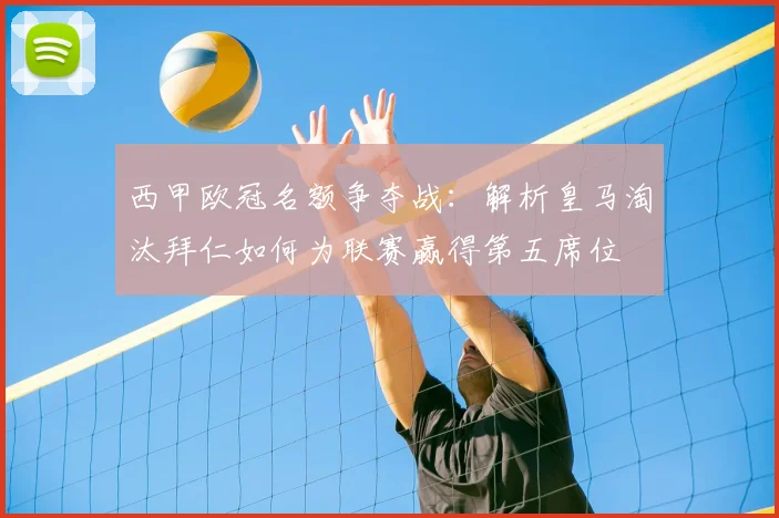 西甲欧冠名额争夺战：解析皇马淘汰拜仁如何为联赛赢得第五席位