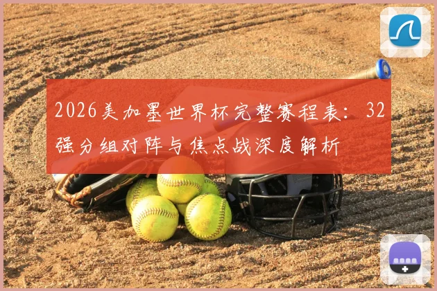 2026美加墨世界杯完整赛程表：32强分组对阵与焦点战深度解析