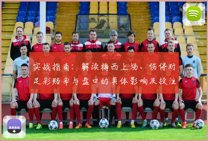 实战指南：解读梅西上场、伤停对足彩赔率与盘口的具体影响及投注技巧