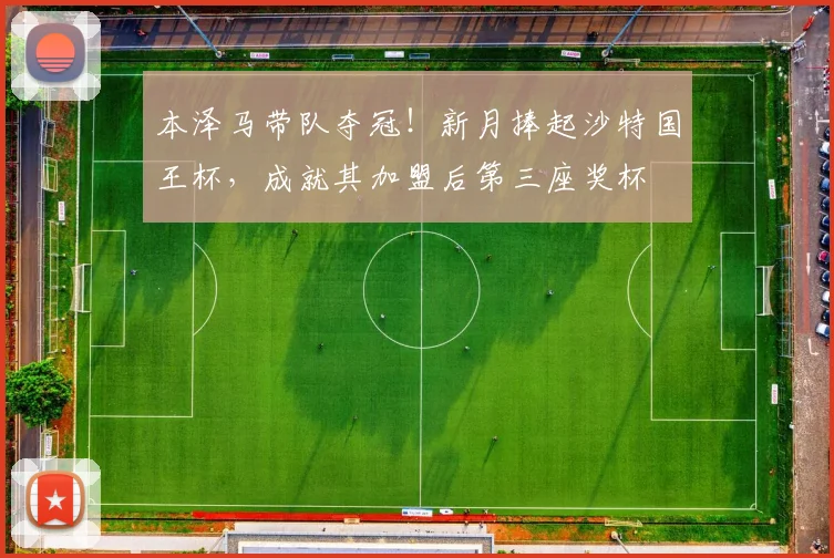 本泽马带队夺冠！新月捧起沙特国王杯，成就其加盟后第三座奖杯