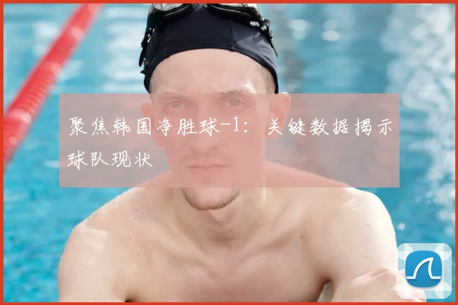 聚焦韩国净胜球-1:关键数据揭示球队现状