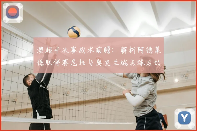 澳超半决赛战术前瞻:解析阿德莱德联停赛危机与奥克兰城点球后的士气之战