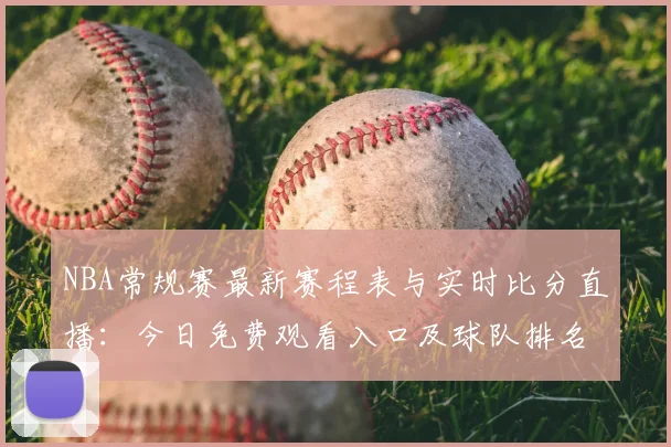 NBA常规赛最新赛程表与实时比分直播：今日免费观看入口及球队排名解析