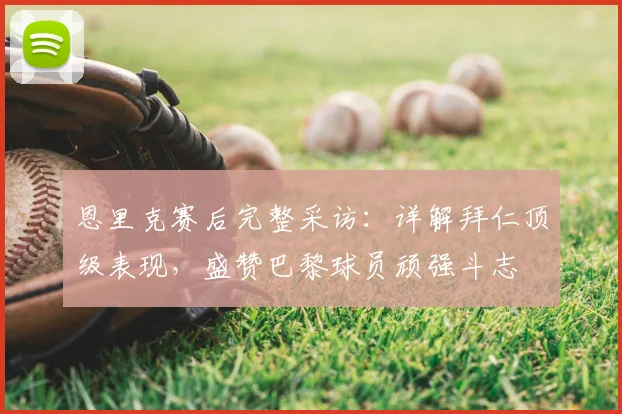 恩里克赛后完整采访：详解拜仁顶级表现，盛赞巴黎球员顽强斗志