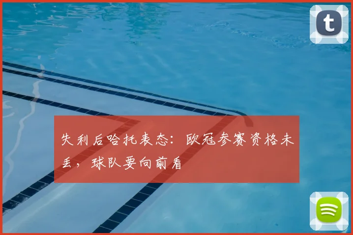 失利后哈托表态:欧冠参赛资格未丢,球队要向前看