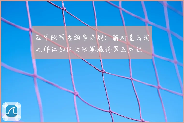 西甲欧冠名额争夺战：解析皇马淘汰拜仁如何为联赛赢得第五席位