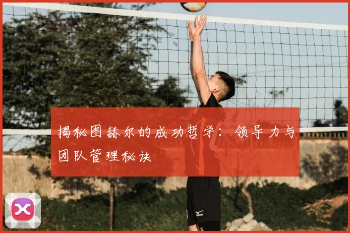 揭秘图赫尔的成功哲学：领导力与团队管理秘诀