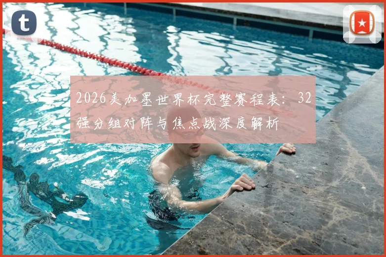 2026美加墨世界杯完整赛程表:32强分组对阵与焦点战深度解析
