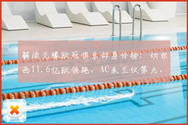 解读无缘欧冠俱乐部身价榜：切尔西11.6亿欧领跑，AC米兰仅第九，哪些豪门价值与成绩不符？